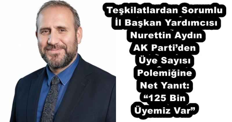 Teşkilatlardan Sorumlu İl Başkan Yardımcısı Nurettin Aydın AK Parti’den Üye Sayısı Polemiğine Net Yanıt: “125 Bin Üyemiz Var”
