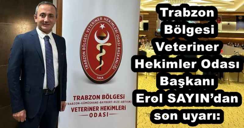Trabzon  Bölgesi Veteriner Hekimler Odası Başkanı Erol SAYIN’dan son uyarı: