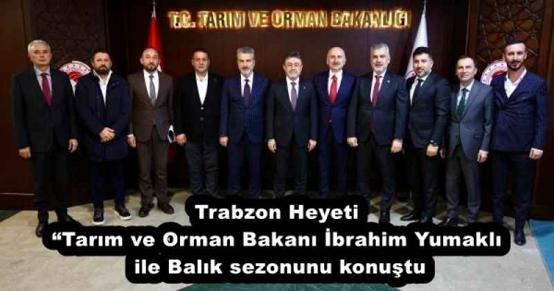 Trabzon Heyeti “Tarım ve Orman Bakanı İbrahim Yumaklı ile Balık sezonunu konuştu