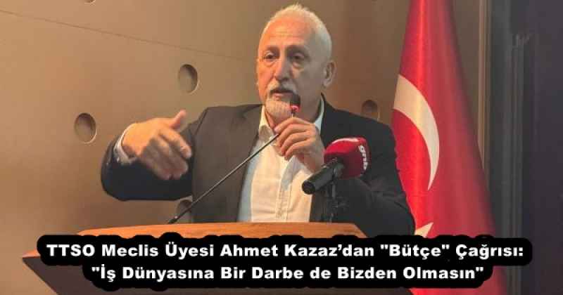 TTSO Meclis Üyesi Ahmet Kazaz’dan "Bütçe" Çağrısı: "İş Dünyasına Bir Darbe de Bizden Olmasın"