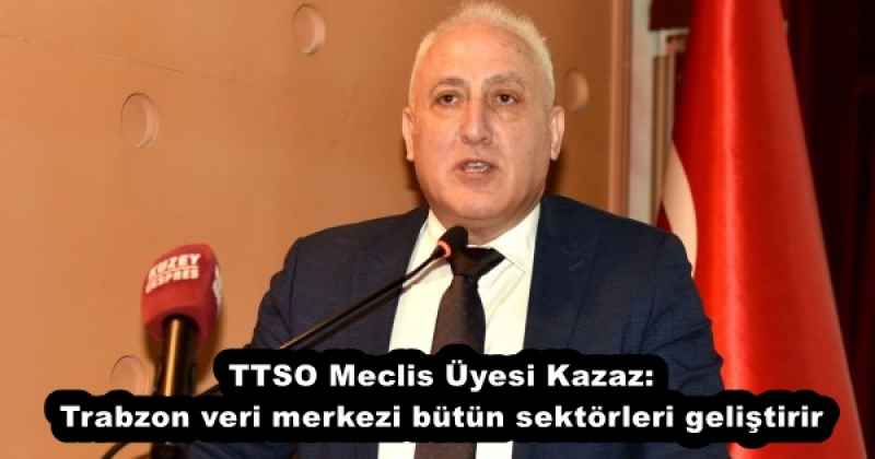 TTSO Meclis Üyesi Kazaz: Trabzon veri merkezi bütün sektörleri geliştirir