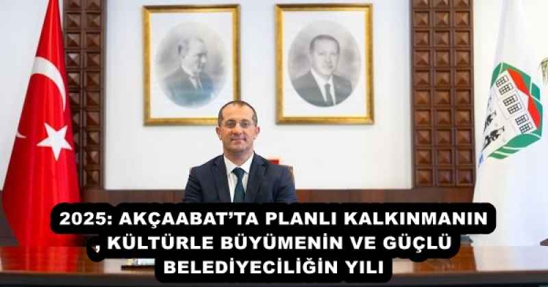 2025: AKÇAABAT’TA PLANLI KALKINMANIN, KÜLTÜRLE BÜYÜMENİN VE GÜÇLÜ BELEDİYECİLİĞİN YILI