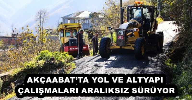 AKÇAABAT’TA YOL VE ALTYAPI ÇALIŞMALARI ARALIKSIZ SÜRÜYOR