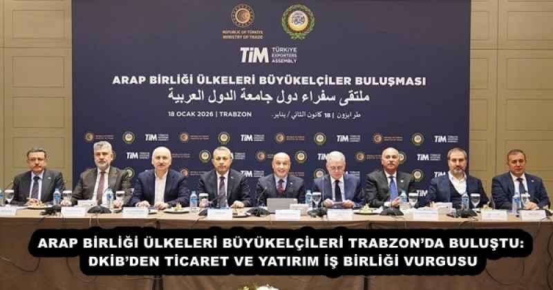 ARAP BİRLİĞİ ÜLKELERİ BÜYÜKELÇİLERİ TRABZON’DA BULUŞTU: DKİB’DEN TİCARET VE YATIRIM İŞ BİRLİĞİ VURGUSU