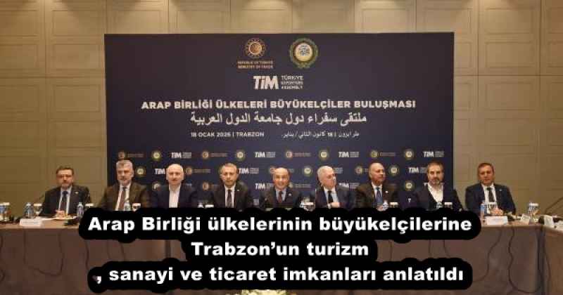 Arap Birliği ülkelerinin büyükelçilerine Trabzon’un turizm, sanayi ve ticaret imkanları anlatıldı
