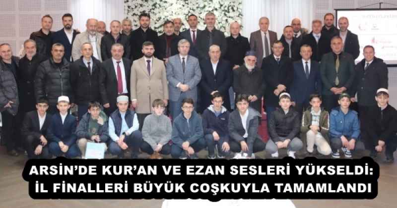 ARSİN’DE KUR’AN VE EZAN SESLERİ YÜKSELDİ: İL FİNALLERİ BÜYÜK COŞKUYLA TAMAMLANDI