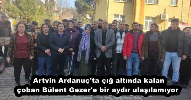 Artvin Ardanuç'ta çığ altında kalan çoban Bülent Gezer'e bir aydır ulaşılamıyor 