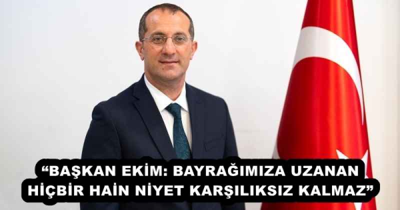 “BAŞKAN EKİM: BAYRAĞIMIZA UZANAN HİÇBİR HAİN NİYET KARŞILIKSIZ KALMAZ”
