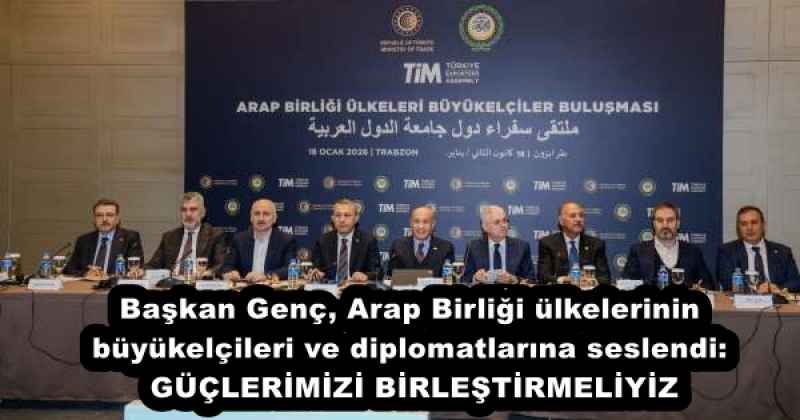 Başkan Genç, Arap Birliği ülkelerinin büyükelçileri ve diplomatlarına seslendi: GÜÇLERİMİZİ BİRLEŞTİRMELİYİZ