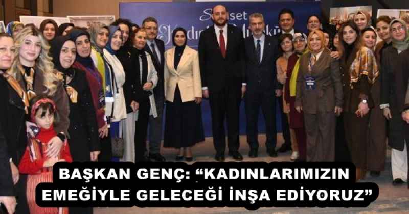 BAŞKAN GENÇ: “KADINLARIMIZIN EMEĞİYLE GELECEĞİ İNŞA EDİYORUZ”