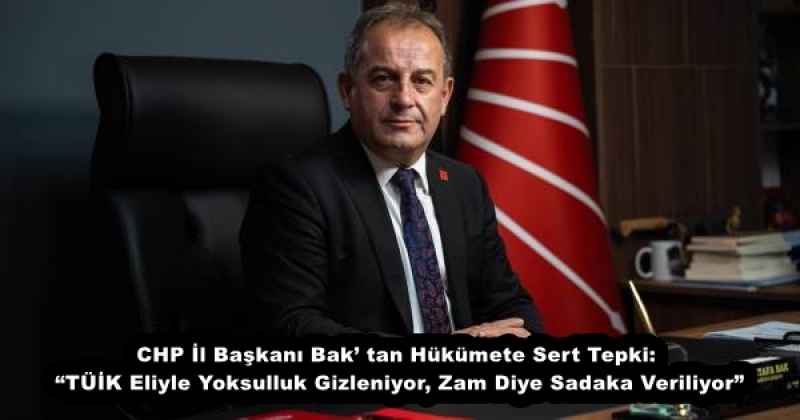 CHP İl Başkanı Bak’ tan Hükümete Sert Tepki: “TÜİK Eliyle Yoksulluk Gizleniyor, Zam Diye Sadaka Veriliyor”