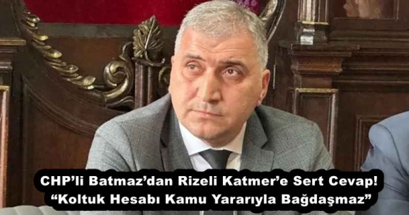 CHP’li Batmaz’dan Rizeli Katmer’e Sert Cevap! “Koltuk Hesabı Kamu Yararıyla Bağdaşmaz”