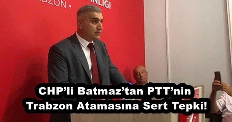 CHP’li Batmaz’tan PTT’nin Trabzon Atamasına Sert Tepki!