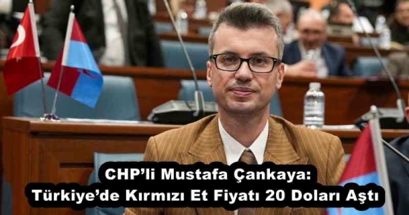 CHP’li Mustafa Çankaya: Türkiye’de Kırmızı Et Fiyatı 20 Doları Aştı 