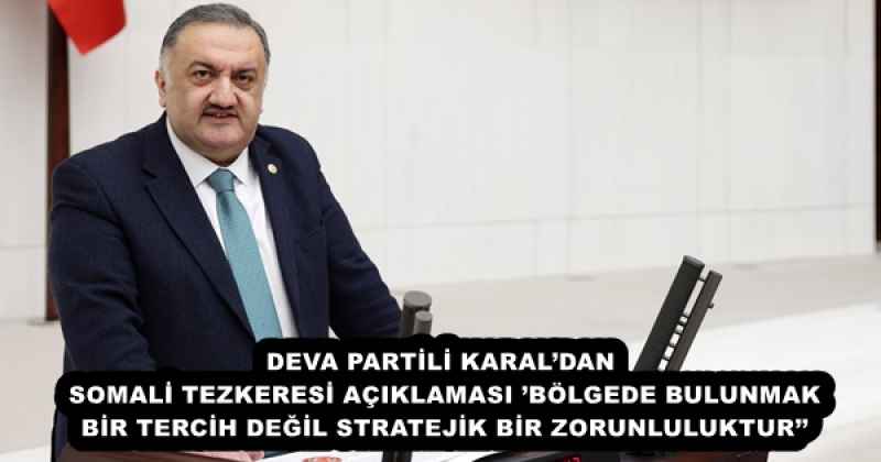 DEVA PARTİLİ KARAL’DAN SOMALİ TEZKERESİ AÇIKLAMASI’BÖLGEDE BULUNMAK BİR TERCİH DEĞİL STRATEJİK BİR ZORUNLULUKTUR’’