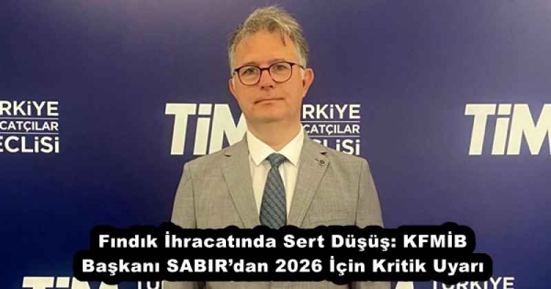 Fındık İhracatında Sert Düşüş: KFMİB Başkanı SABIR’dan 2026 İçin Kritik Uyarı