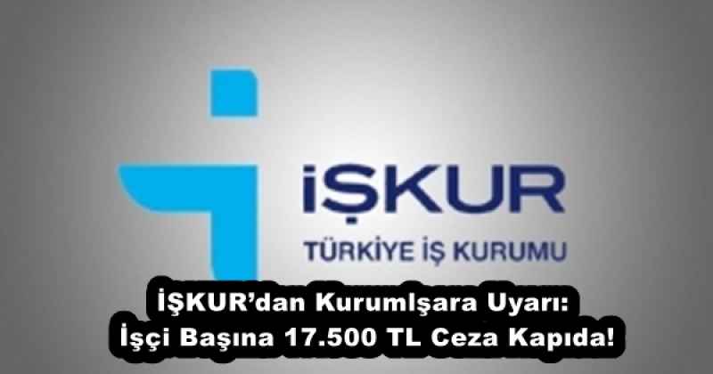 İŞKUR’dan Kurumlşara Uyarı: İşçi Başına 17.500 TL Ceza Kapıda!