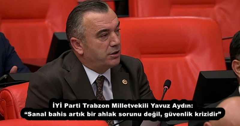 İYİ Parti Trabzon Milletvekili Yavuz Aydın: “Sanal bahis artık bir ahlak sorunu değil, güvenlik krizidir”