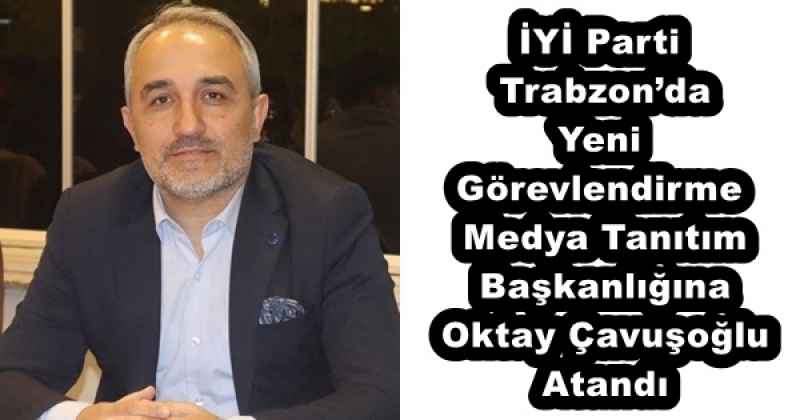 İYİ Parti Trabzon’da Yeni Görevlendirme  Medya Tanıtım Başkanlığına Oktay Çavuşoğlu Atandı