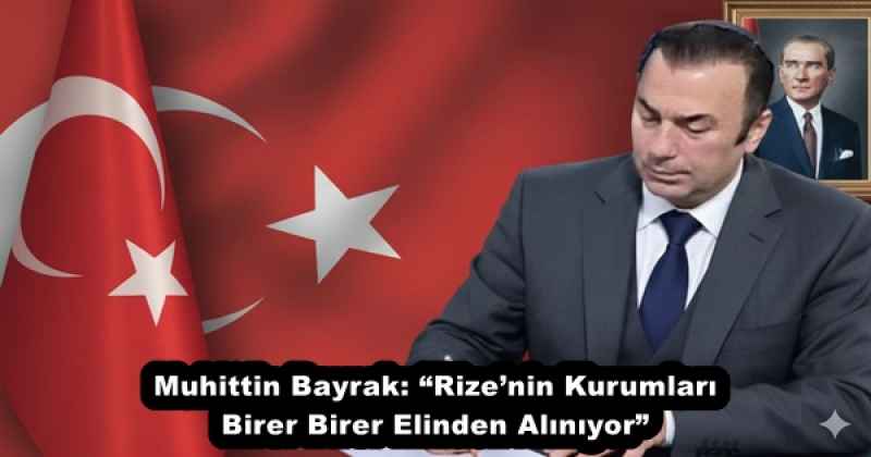 Muhittin Bayrak: “Rize’nin Kurumları Birer Birer Elinden Alınıyor”