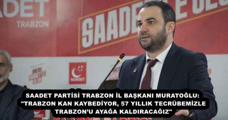 SAADET PARTİSİ TRABZON İL BAŞKANI MURATOĞLU: "TRABZON KAN KAYBEDİYOR, 57 YILLIK TECRÜBEMİZLE TRABZON’U AYAĞA KALDIRACAĞIZ"