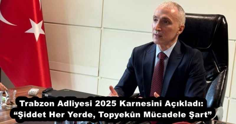 Trabzon Adliyesi 2025 Karnesini Açıkladı: “Şiddet Her Yerde, Topyekûn Mücadele Şart”