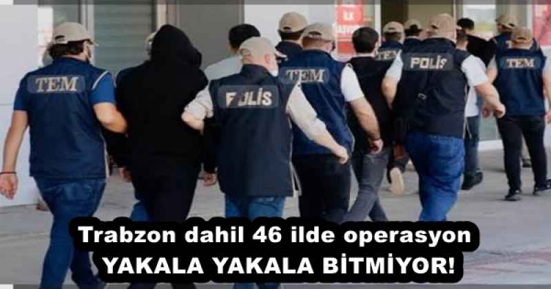 Trabzon dahil 46 ilde operasyon YAKALA YAKALA BİTMİYOR!