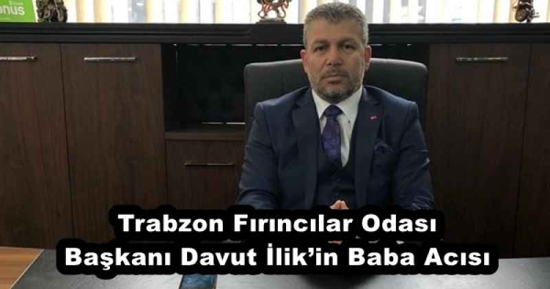 Trabzon Fırıncılar Odası Başkanı Davut İlik’in Baba Acısı