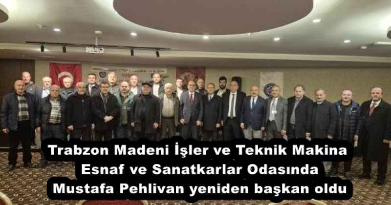Trabzon Madeni İşler ve Teknik Makina Esnaf ve Sanatkarlar Odasında Mustafa Pehlivan yeniden başkan oldu
