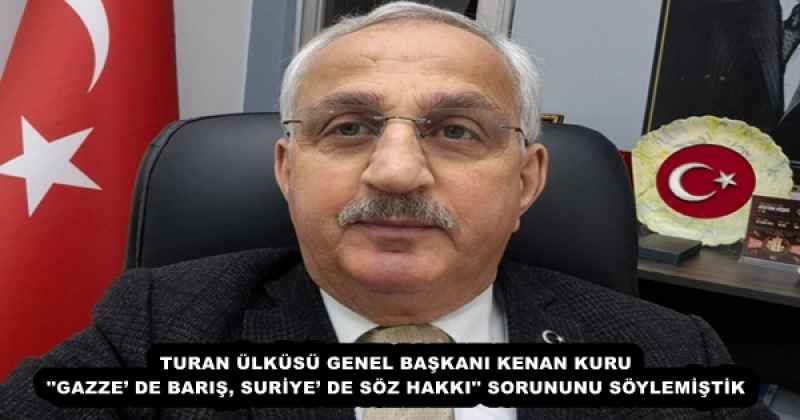 TURAN ÜLKÜSÜ GENEL BAŞKANI KENAN KURU ''GAZZE’ DE BARIŞ, SURİYE’ DE SÖZ HAKKI'' SORUNUNU SÖYLEMİŞTİK