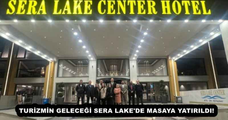 TURİZMİN GELECEĞİ SERA LAKE'DE MASAYA YATIRILDI!