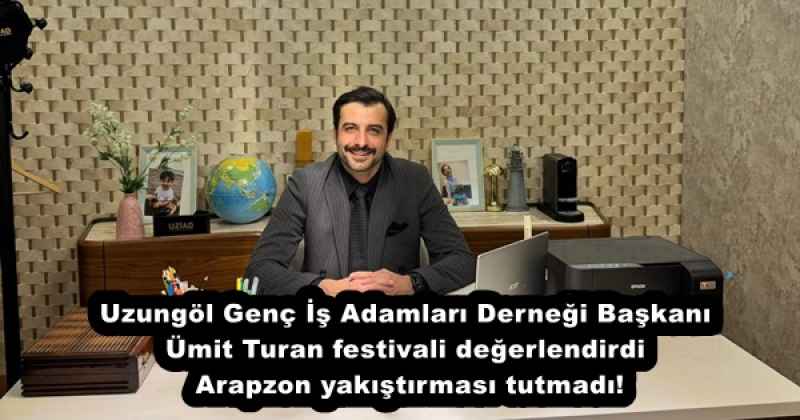 Uzungöl Genç İş Adamları Derneği Başkanı Ümit Turan festivali değerlendirdi  Arapzon yakıştırması tutmadı!