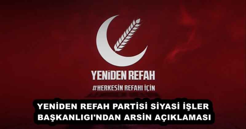 YENİDEN REFAH PARTİSİ SİYASİ İŞLER BAŞKANLIGI'NDAN ARSİN AÇIKLAMASI