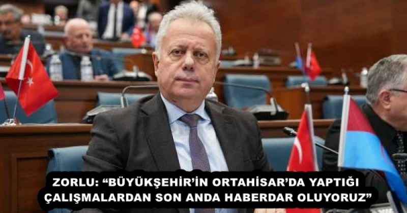 ZORLU: “BÜYÜKŞEHİR’İN ORTAHİSAR’DA YAPTIĞI ÇALIŞMALARDAN SON ANDA HABERDAR OLUYORUZ”