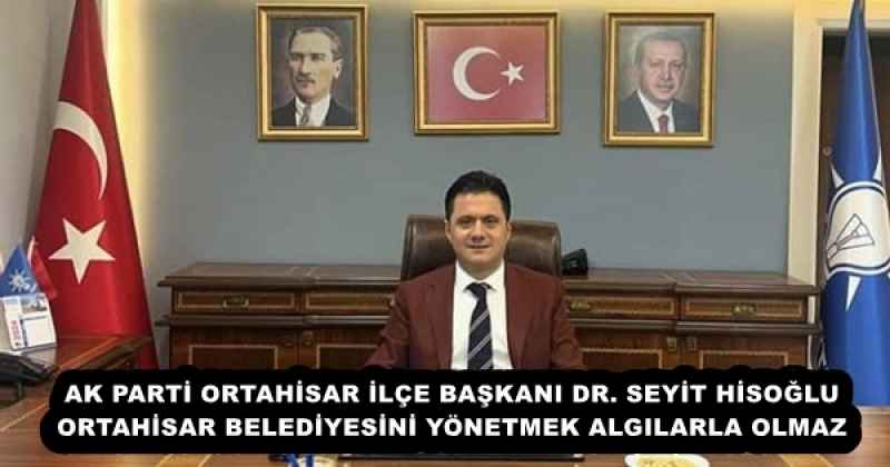 AK PARTİ ORTAHİSAR İLÇE BAŞKANI DR. SEYİT HİSOĞLU  ORTAHİSAR BELEDİYESİNİ YÖNETMEK ALGILARLA OLMAZ