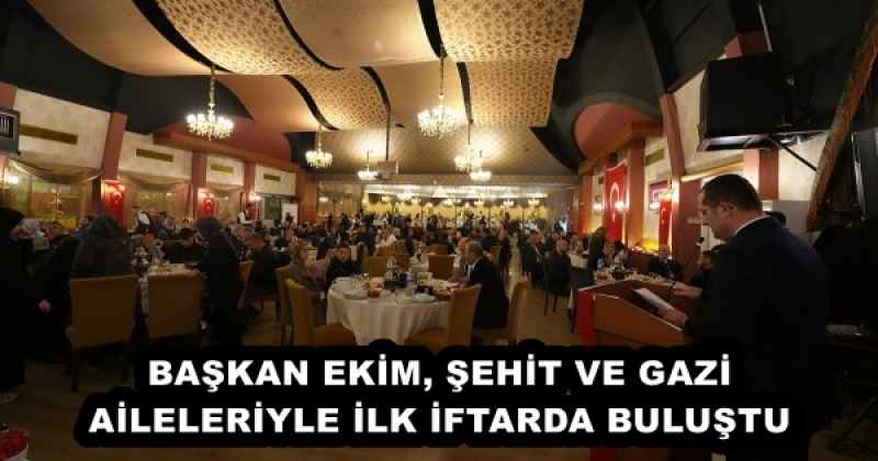BAŞKAN EKİM, ŞEHİT VE GAZİ AİLELERİYLE İLK İFTARDA BULUŞTU