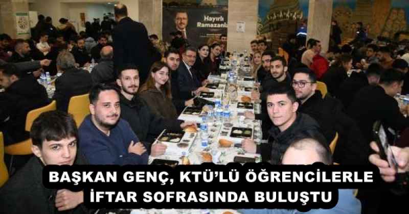 BAŞKAN GENÇ, KTÜ’LÜ ÖĞRENCİLERLE İFTAR SOFRASINDA BULUŞTU