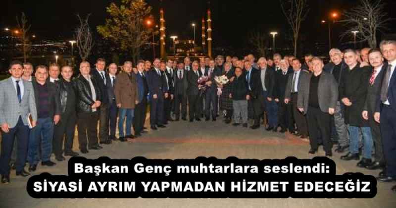 Başkan Genç muhtarlara seslendi: SİYASİ AYRIM YAPMADAN HİZMET EDECEĞİZ