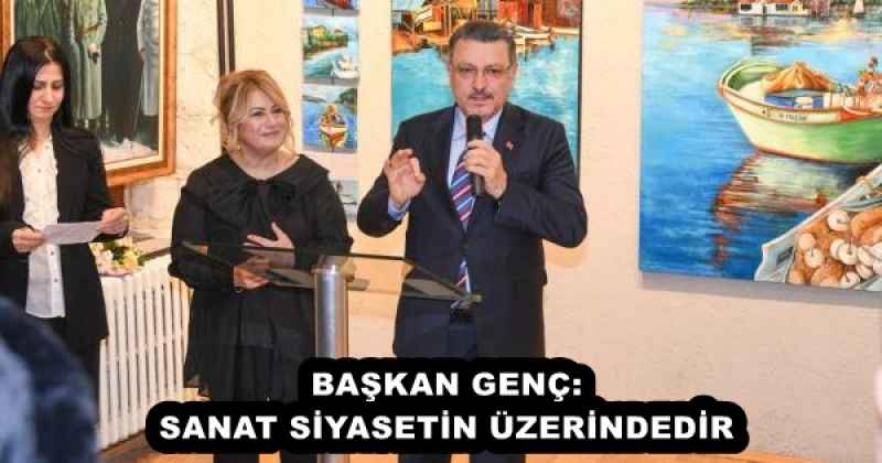 BAŞKAN GENÇ: SANAT SİYASETİN ÜZERİNDEDİR