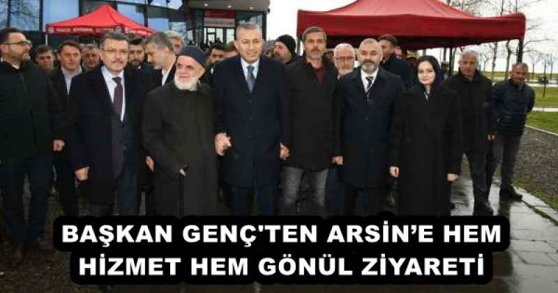 BAŞKAN GENÇ'TEN ARSİN’E HEM HİZMET HEM GÖNÜL ZİYARETİ