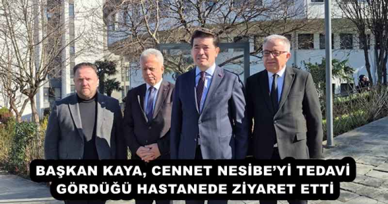 BAŞKAN KAYA, CENNET NESİBE’Yİ TEDAVİ GÖRDÜĞÜ HASTANEDE ZİYARET ETTİ