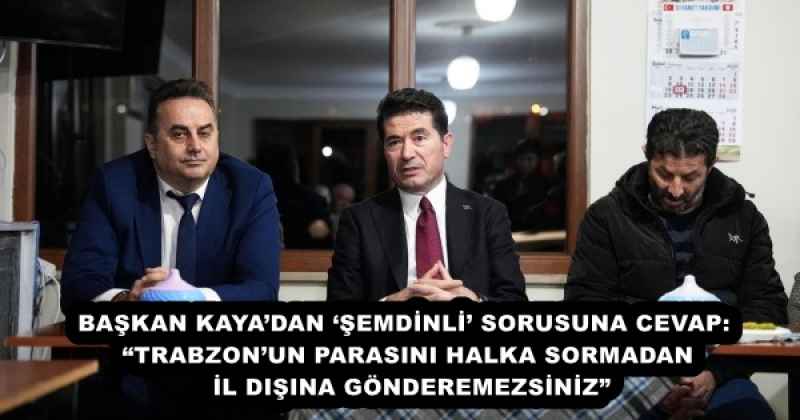BAŞKAN KAYA’DAN ‘ŞEMDİNLİ’ SORUSUNA CEVAP:  “TRABZON’UN PARASINI HALKA SORMADAN İL DIŞINA GÖNDEREMEZSİNİZ”