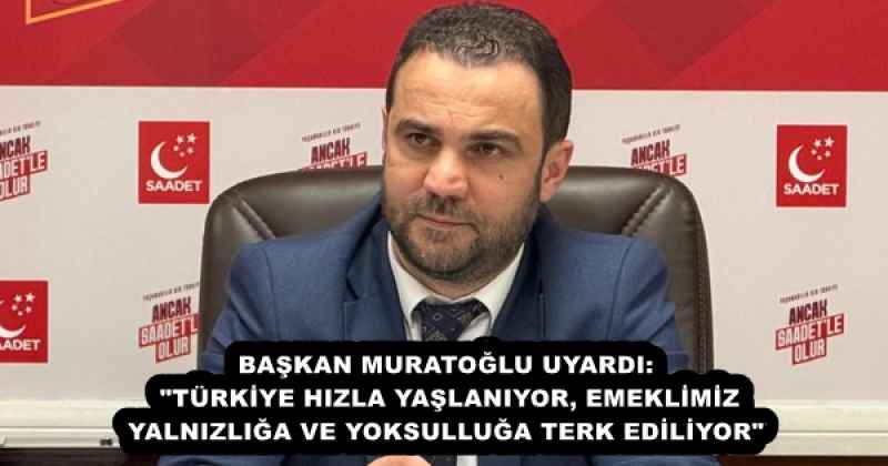 BAŞKAN MURATOĞLU UYARDI: "TÜRKİYE HIZLA YAŞLANIYOR, EMEKLİMİZ YALNIZLIĞA VE YOKSULLUĞA TERK EDİLİYOR"