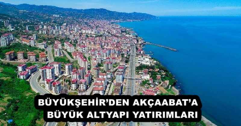 BÜYÜKŞEHİR’DEN AKÇAABAT’A   BÜYÜK ALTYAPI YATIRIMLARI