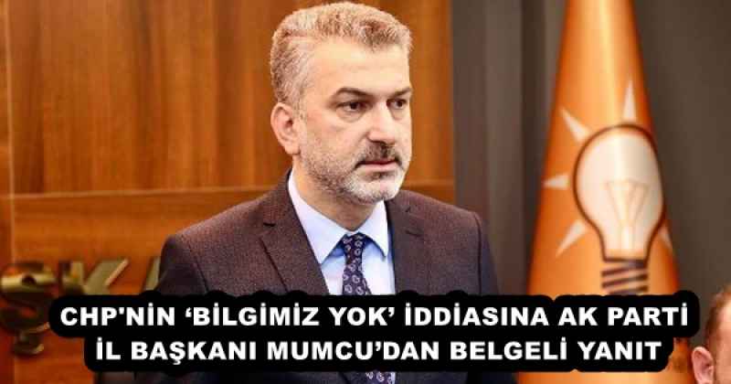 CHP'NİN ‘BİLGİMİZ YOK’ İDDİASINA AK PARTİ İL BAŞKANI MUMCU’DAN BELGELİ YANIT