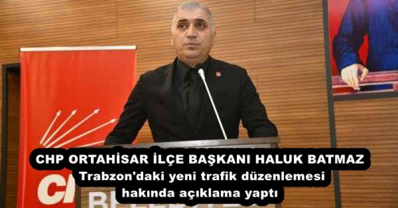 CHP ORTAHİSAR İLÇE BAŞKANI HALUK BATMAZ Trabzon'daki yeni trafik düzenlemesi hakında açıklama yaptı