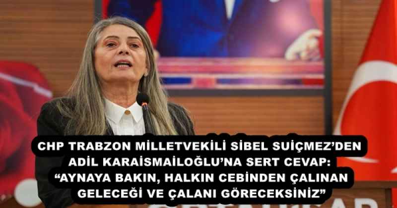 CHP TRABZON MİLLETVEKİLİ SİBEL SUİÇMEZ’DEN ADİL KARAİSMAİLOĞLU’NA SERT CEVAP: “AYNAYA BAKIN, HALKIN CEBİNDEN ÇALINAN GELECEĞİ VE ÇALANI GÖRECEKSİNİZ”