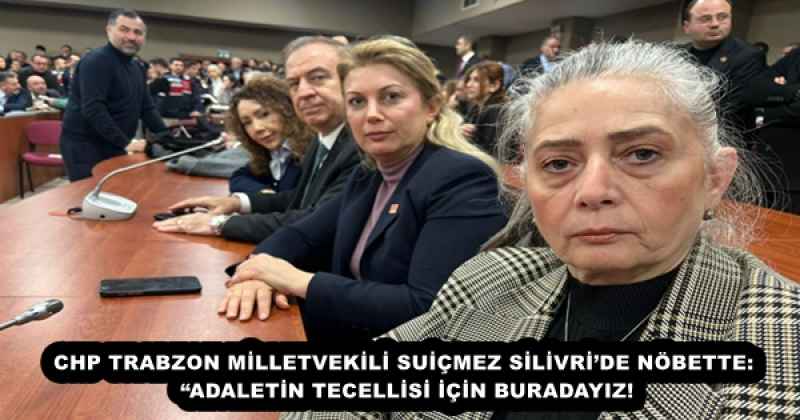 CHP TRABZON MİLLETVEKİLİ SUİÇMEZ SİLİVRİ’DE NÖBETTE: “ADALETİN TECELLİSİ İÇİN BURADAYIZ!