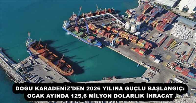 DOĞU KARADENİZ’DEN 2026 YILINA GÜÇLÜ BAŞLANGIÇ: OCAK AYINDA 125,6 MİLYON DOLARLIK İHRACAT