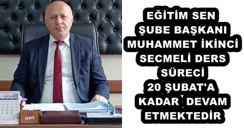 EĞİTİM SEN ŞUBE BAŞKANI MUHAMMET İKİNCİ SECMELİ DERS SÜRECİ 20 ŞUBAT'A KADAR  DEVAM ETMEKTEDİR